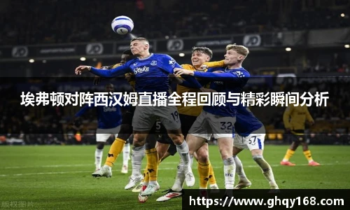 埃弗顿对阵西汉姆直播全程回顾与精彩瞬间分析