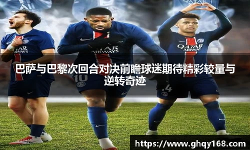 巴萨与巴黎次回合对决前瞻球迷期待精彩较量与逆转奇迹