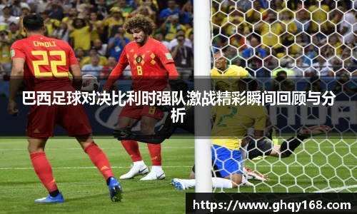 巴西足球对决比利时强队激战精彩瞬间回顾与分析